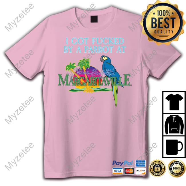 I Got Fucked By A Parrot At Jimmy Buffett's Margaritaville Shirt