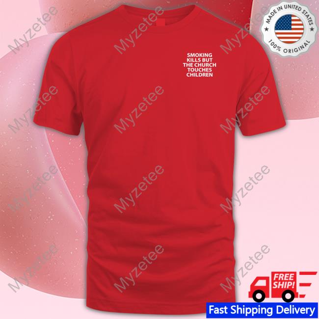 Smoking Kills But The Church Touches Children Fuck Your Feelings New Shirt Smoking Kills But The Church Touches Children Fuck Your Feelings New Shirt